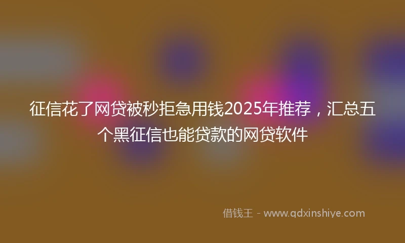 征信花了网贷被秒拒急用钱2025年推荐，汇总五个黑征信也能贷款的网贷软件