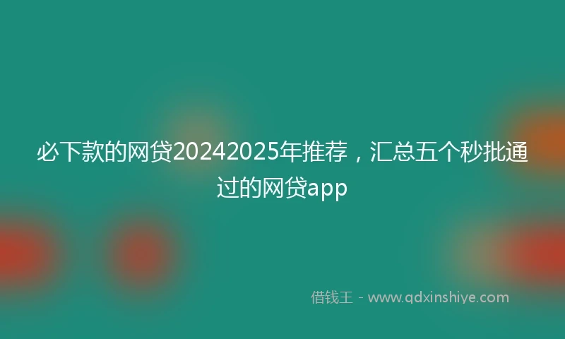 必下款的网贷20242025年推荐，汇总五个秒批通过的网贷app