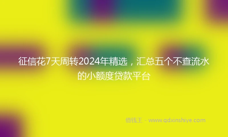 征信花7天周转2024年精选，汇总五个不查流水的小额度贷款平台