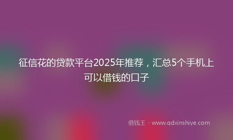 征信花的贷款平台2025年推荐，汇总5个手机上可以借钱的口子