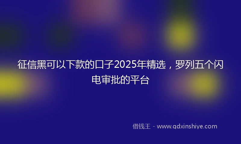 征信黑可以下款的口子2025年精选，罗列五个闪电审批的平台
