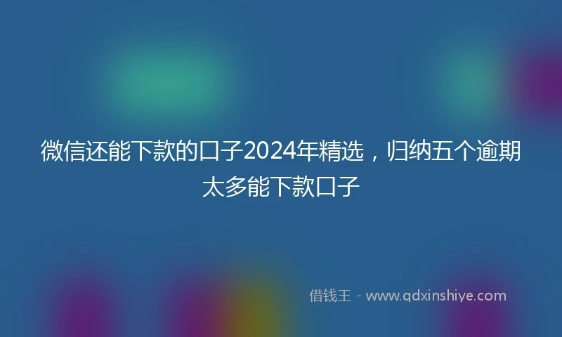 微信还能下款的口子2024年精选,归纳五个逾期太多能下款口子