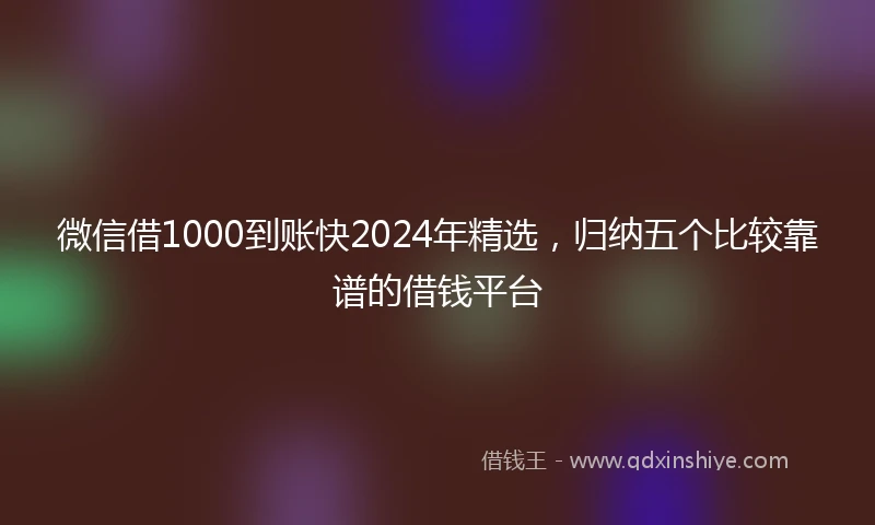 微信借1000到账快2024年精选，归纳五个比较靠谱的借钱平台