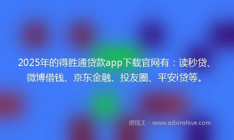 2025年的得胜通贷款app下载官网有：读秒贷、微博借钱、京东金融、投友圈、平安i贷等。