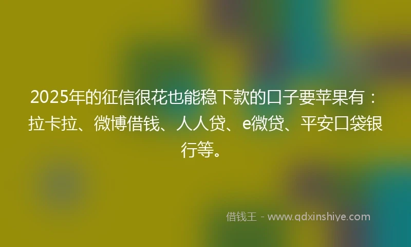 2025年的征信很花也能稳下款的口子要苹果有：拉卡拉、微博借钱、人人贷、e微贷、平安口袋银行等。