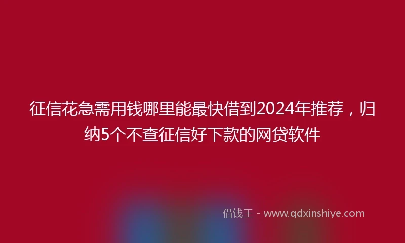 征信花急需用钱哪里能最快借到2024年推荐，归纳5个不查征信好下款的网贷软件