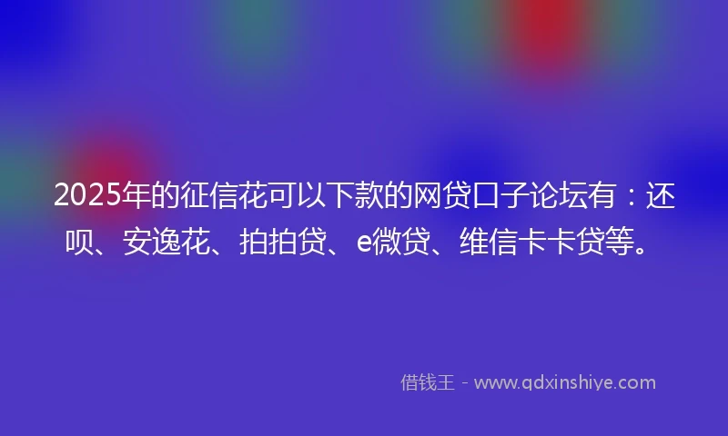 2025年的征信花可以下款的网贷口子论坛有：还呗、安逸花、拍拍贷、e微贷、维信卡卡贷等。