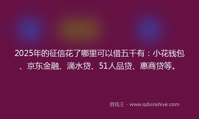 2025年的征信花了哪里可以借五千有：小花钱包、京东金融、滴水贷、51人品贷、惠商贷等。