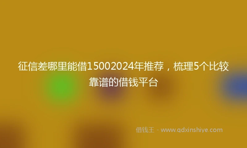 征信差哪里能借15002024年推荐，梳理5个比较靠谱的借钱平台