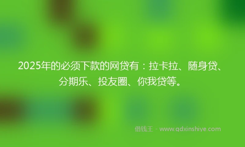 2025年的必须下款的网贷有：拉卡拉、随身贷、分期乐、投友圈、你我贷等。
