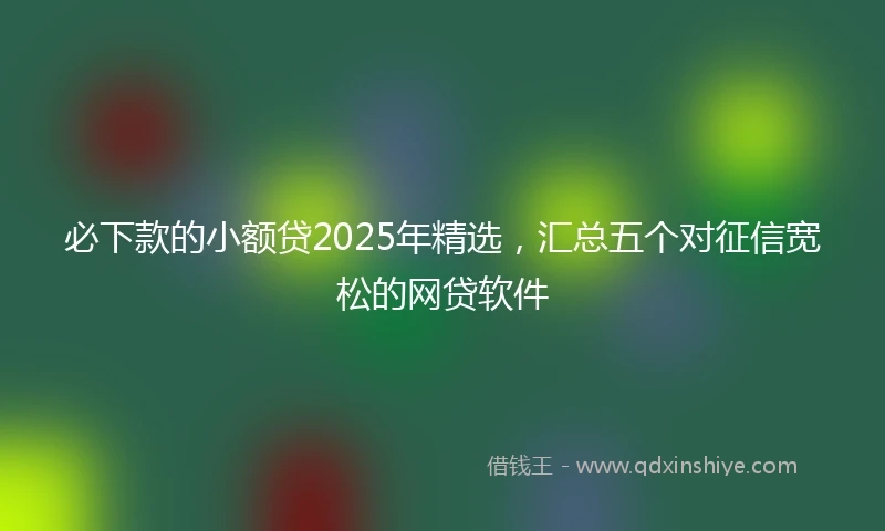 必下款的小额贷2025年精选,汇总五个对征信宽松的网贷软件
