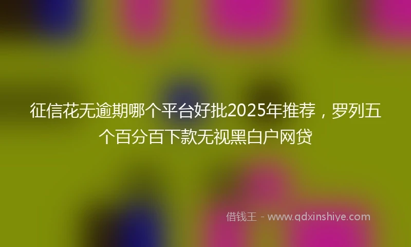 征信花无逾期哪个平台好批2025年推荐，罗列五个百分百下款无视黑白户网贷