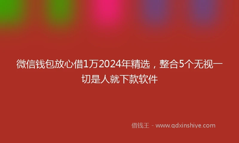 微信钱包放心借1万2024年精选，整合5个无视一切是人就下款软件
