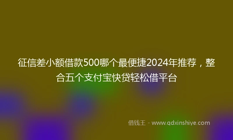 征信差小额借款500哪个最便捷2024年推荐，整合五个支付宝快贷轻松借平台