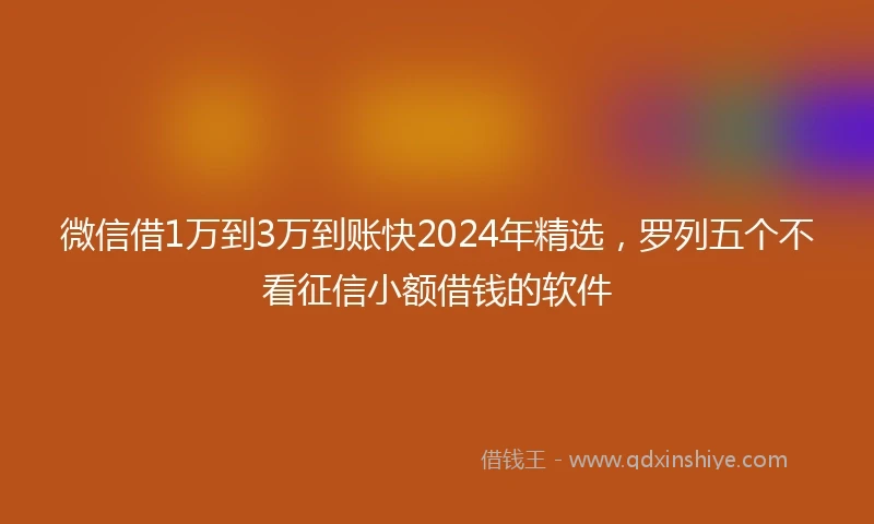 微信借1万到3万到账快2024年精选，罗列五个不看征信小额借钱的软件