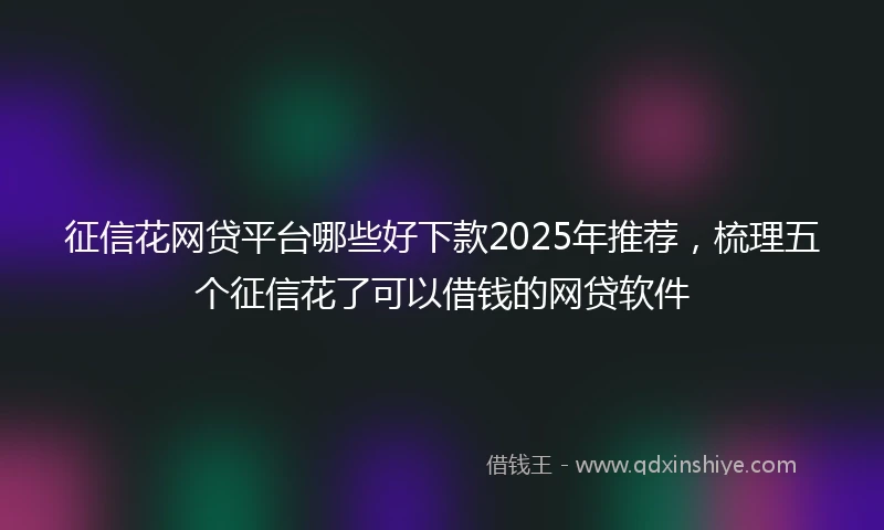 征信花网贷平台哪些好下款2025年推荐，梳理五个征信花了可以借钱的网贷软件
