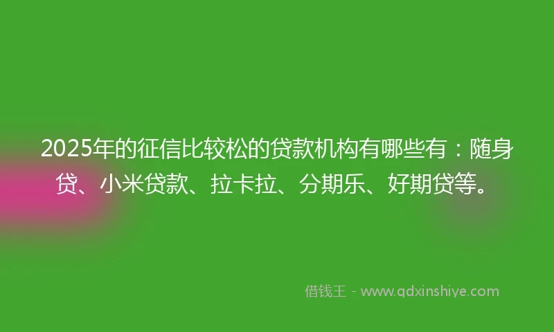2025年的征信比较松的贷款机构有哪些有：随身贷、小米贷款、拉卡拉、分期乐、好期贷等。
