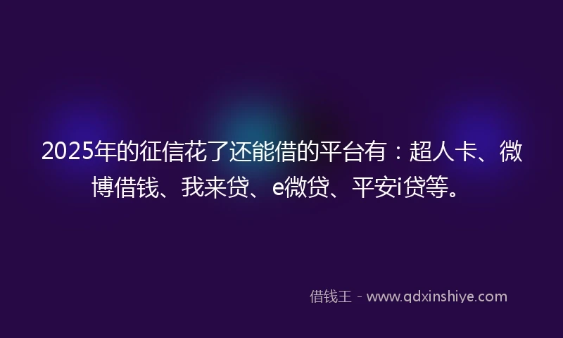 2025年的征信花了还能借的平台有：超人卡、微博借钱、我来贷、e微贷、平安i贷等。