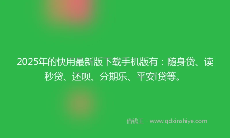 2025年的快用最新版下载手机版有：随身贷、读秒贷、还呗、分期乐、平安i贷等。