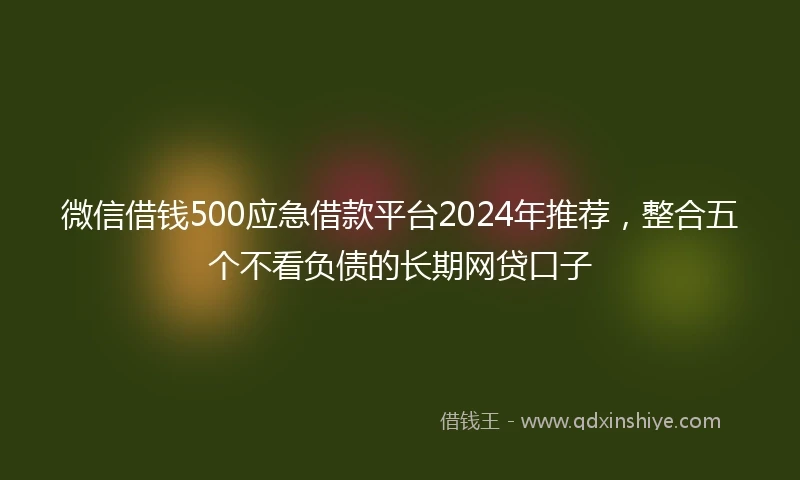 微信借钱500应急借款平台2024年推荐，整合五个不看负债的长期网贷口子