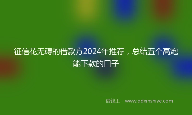 征信花无碍的借款方2024年推荐，总结五个高炮能下款的口子