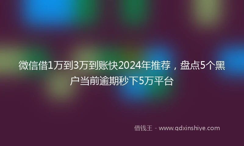 微信借1万到3万到账快2024年推荐，盘点5个黑户当前逾期秒下5万平台