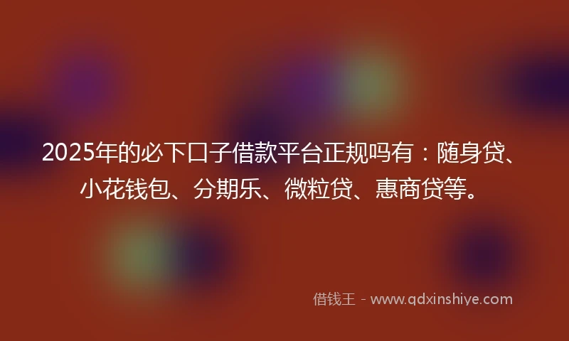 2025年的必下口子借款平台正规吗有：随身贷、小花钱包、分期乐、微粒贷、惠商贷等。