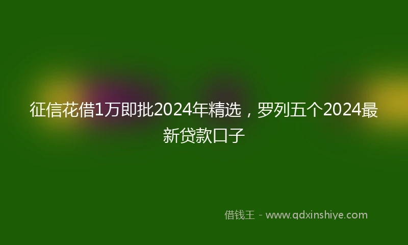 征信花借1万即批2024年精选，罗列五个2024最新贷款口子