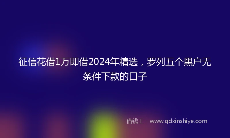 征信花借1万即借2024年精选，罗列五个黑户无条件下款的口子