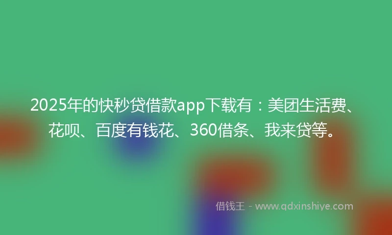 2025年的快秒贷借款app下载有：美团生活费、花呗、百度有钱花、360借条、我来贷等。