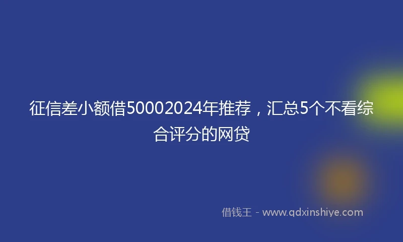 征信差小额借50002024年推荐，汇总5个不看综合评分的网贷