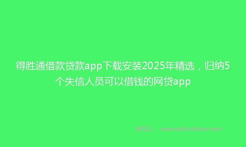 得胜通借款贷款app下载安装2025年精选，归纳5个失信人员可以借钱的网贷app