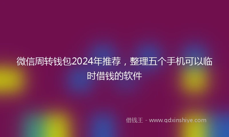 微信周转钱包2024年推荐，整理五个手机可以临时借钱的软件