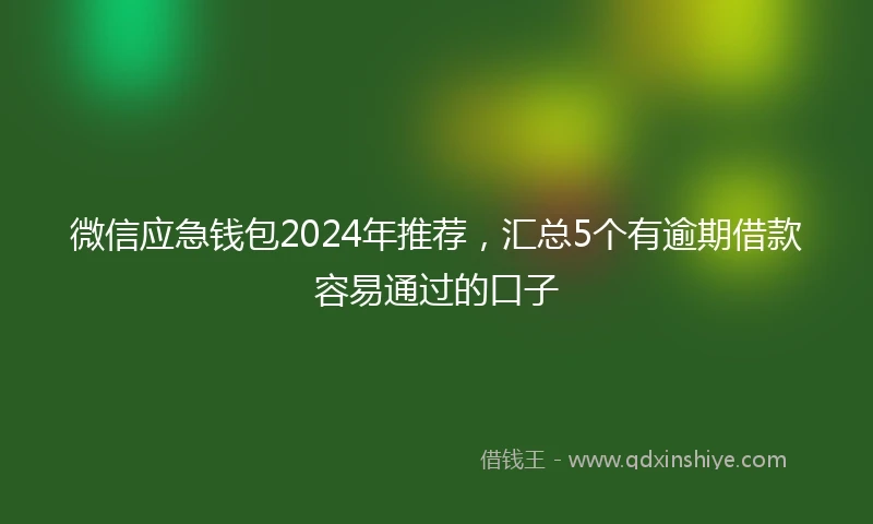 微信应急钱包2024年推荐，汇总5个有逾期借款容易通过的口子