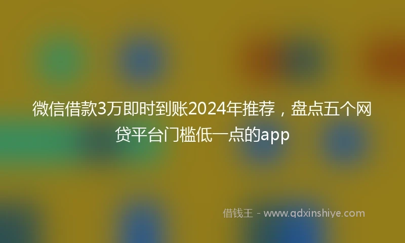 微信借款3万即时到账2024年推荐，盘点五个网贷平台门槛低一点的app