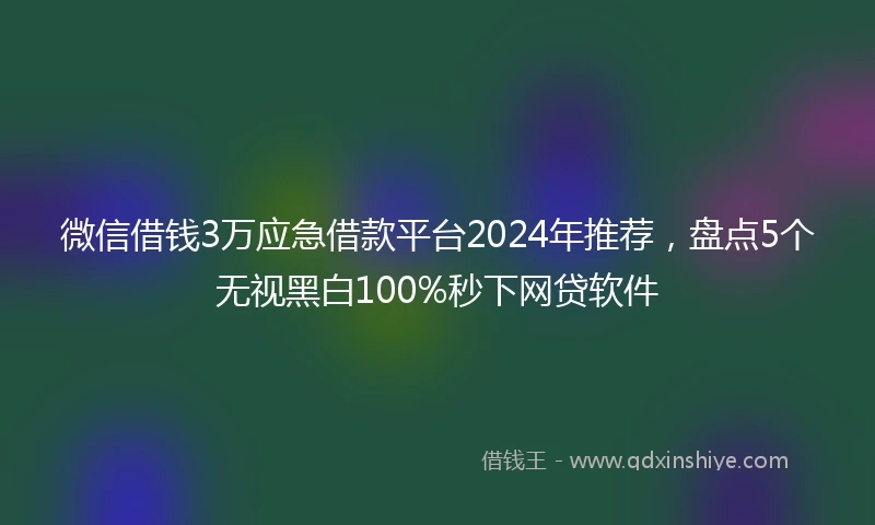 微信借钱3万应急借款平台2024年推荐，盘点5个无视黑白100%秒下网贷软件