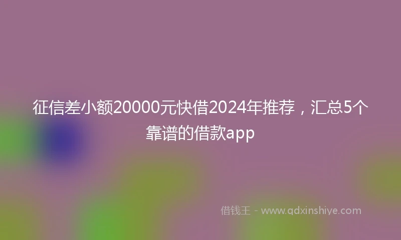 征信差小额20000元快借2024年推荐，汇总5个靠谱的借款app