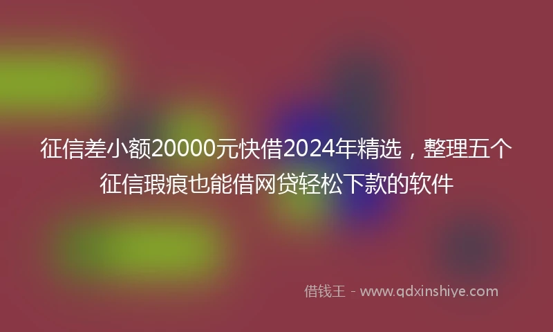 征信差小额20000元快借2024年精选，整理五个征信瑕疵也能借网贷轻松下款的软件