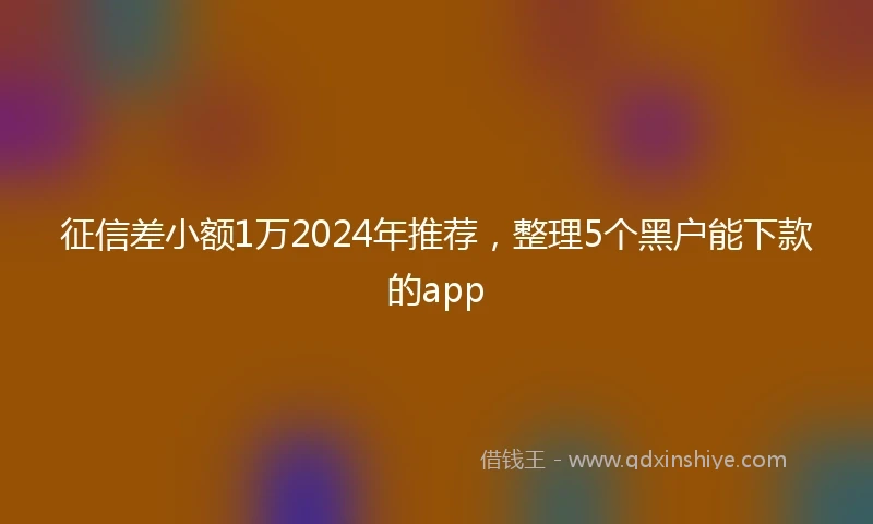 征信差小额1万2024年推荐，整理5个黑户能下款的app