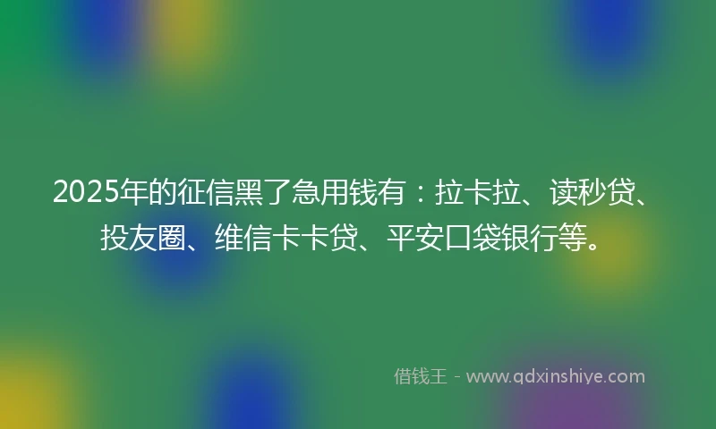 2025年的征信黑了急用钱有：拉卡拉、读秒贷、投友圈、维信卡卡贷、平安口袋银行等。