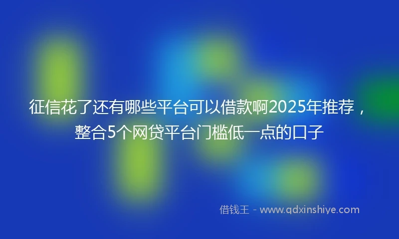征信花了还有哪些平台可以借款啊2025年推荐，整合5个网贷平台门槛低一点的口子