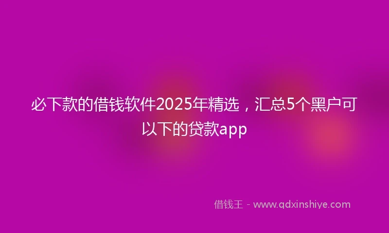 必下款的借钱软件2025年精选，汇总5个黑户可以下的贷款app