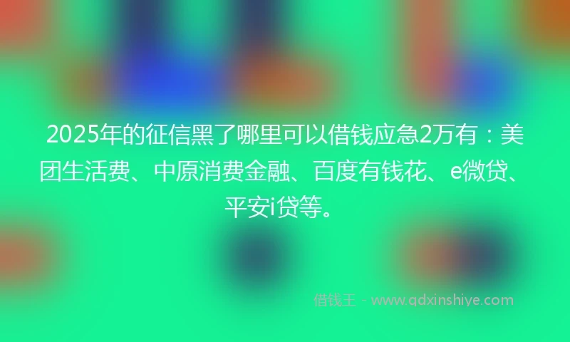 2025年的征信黑了哪里可以借钱应急2万有：美团生活费、中原消费金融、百度有钱花、e微贷、平安i贷等。