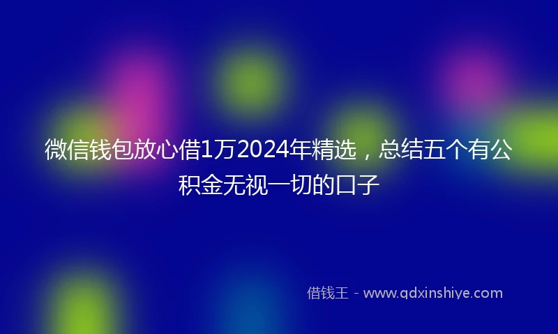 微信钱包放心借1万2024年精选，总结五个有公积金无视一切的口子