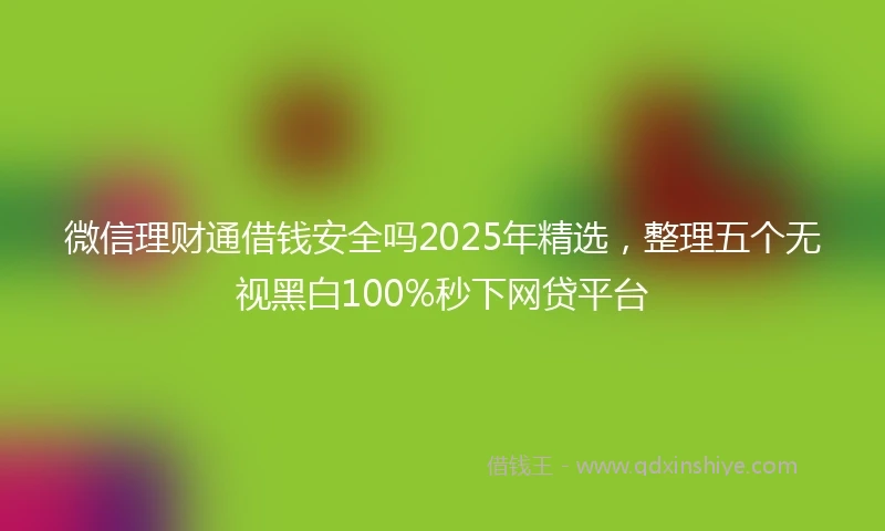 微信理财通借钱安全吗2025年精选，整理五个无视黑白100%秒下网贷平台