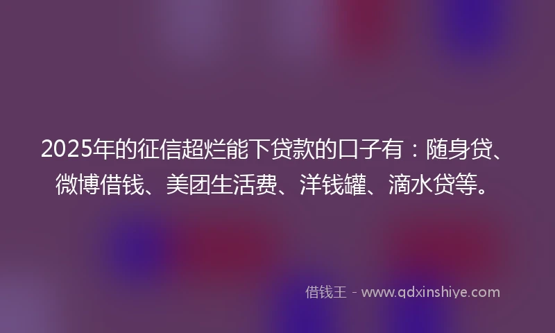 2025年的征信超烂能下贷款的口子有：随身贷、微博借钱、美团生活费、洋钱罐、滴水贷等。