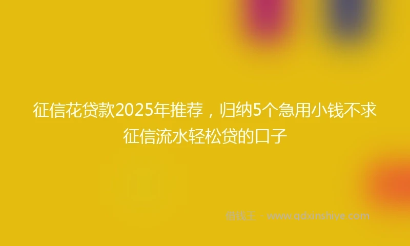 征信花贷款2025年推荐，归纳5个急用小钱不求征信流水轻松贷的口子