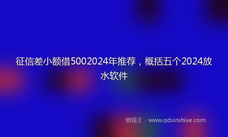 征信差小额借5002024年推荐，概括五个2024放水软件