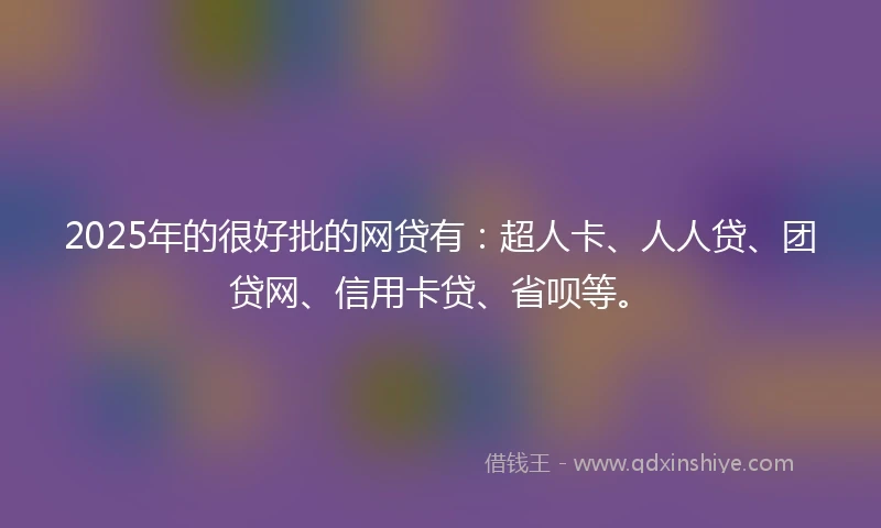 2025年的很好批的网贷有：超人卡、人人贷、团贷网、信用卡贷、省呗等。