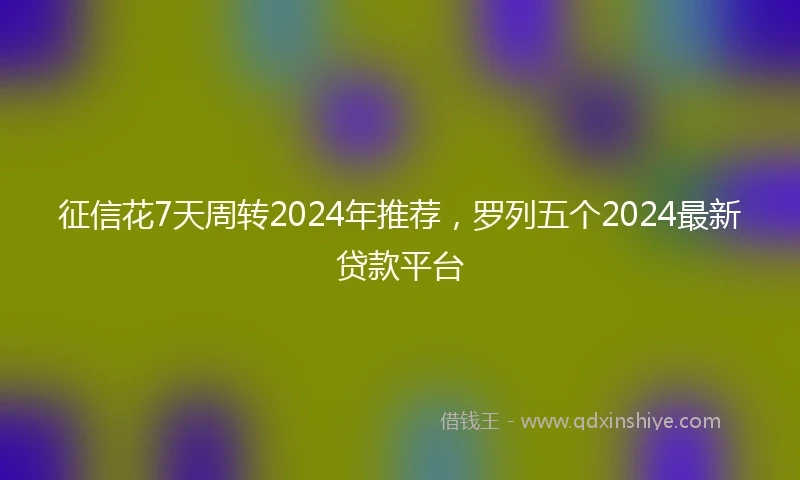 征信花7天周转2024年推荐，罗列五个2024最新贷款平台